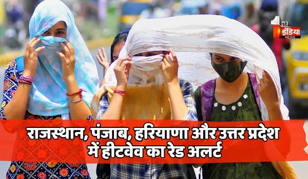 राजस्थान, पंजाब, हरियाणा और उत्तर प्रदेश में हीटवेव का रेड अलर्ट, राज्यों के 50 से ज्यादा शहरों में 8वें दिन तापमान 43 डिग्री से ज्यादा