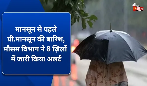 मानसून से पहले प्री.मानसून की बारिश, मौसम विभाग ने 8 ज़िलों में जारी किया अलर्ट